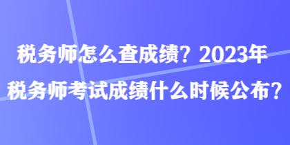 稅務(wù)師怎么查成績(jī)？2023年稅務(wù)師考試成績(jī)什么時(shí)候公布？