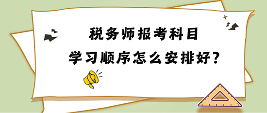 稅務(wù)師報考科目學(xué)習(xí)順序怎么安排比較好？