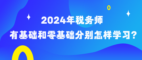 備考2024年稅務(wù)師有基礎(chǔ)和零基礎(chǔ)考生分別怎樣學(xué)習(xí)？