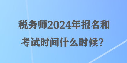 稅務(wù)師2024年報名和考試時間什么時候？