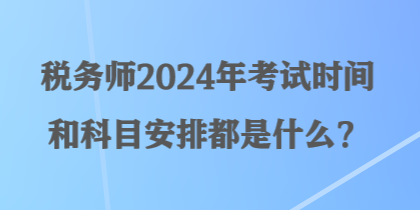 稅務(wù)師2024年考試時(shí)間和科目安排都是什么？