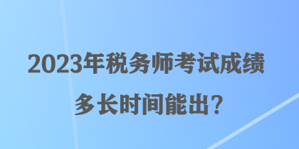 2023年稅務師考試成績多長時間能出？