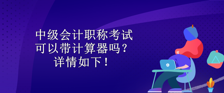 中級(jí)會(huì)計(jì)職稱考試可以帶計(jì)算器嗎？詳情如下！