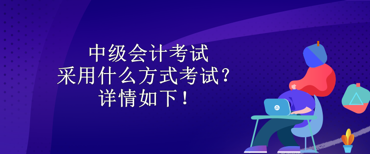 中級(jí)會(huì)計(jì)考試采用什么方式考試？詳情如下！