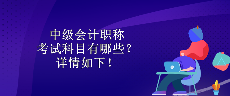 中級會計職稱考試科目有哪些？詳情如下！