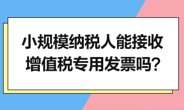 小規(guī)模納稅人能接收增值稅專用發(fā)票嗎？