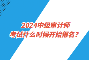 2024中級(jí)審計(jì)師考試什么時(shí)候開始報(bào)名？