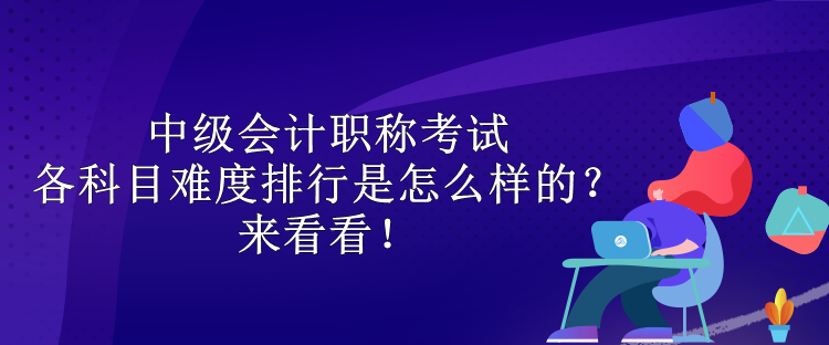 中級(jí)會(huì)計(jì)職稱考試各科目難度排行是怎么樣的？來(lái)看看！