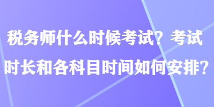 稅務(wù)師什么時候考試？考試時長和各科目時間如何安排？