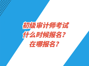 初級(jí)審計(jì)師考試什么時(shí)候報(bào)名？在哪報(bào)名？