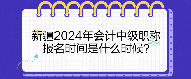 新疆2024年會計中級職稱報名時間是什么時候？