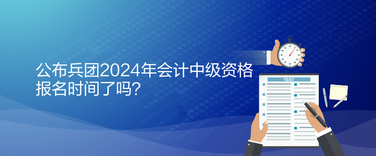 公布兵團(tuán)2024年會計中級資格報名時間了嗎？