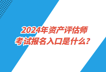 2024年資產(chǎn)評(píng)估師考試報(bào)名入口是什么？