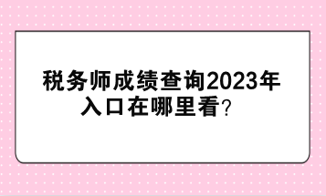 稅務(wù)師成績(jī)查詢2023年入口在哪里看？