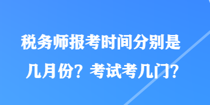 稅務(wù)師報(bào)考時(shí)間分別是幾月份？考試考幾門？