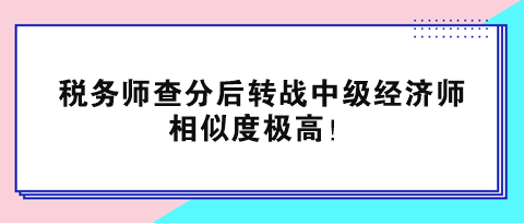 稅務(wù)師查分后轉(zhuǎn)戰(zhàn)中級經(jīng)濟(jì)師 相似度極高！