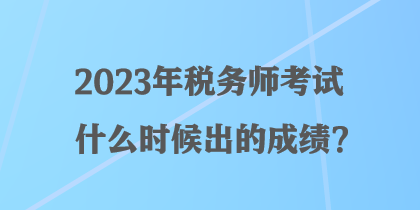 2023年稅務師考試什么時候出的成績？