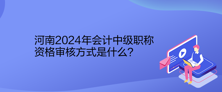 河南2024年會計中級職稱資格審核方式是什么？