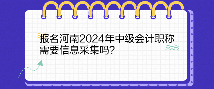 報(bào)名河南2024年中級(jí)會(huì)計(jì)職稱需要信息采集嗎？