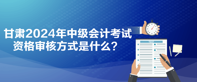 甘肅2024年中級會計考試資格審核方式是什么？