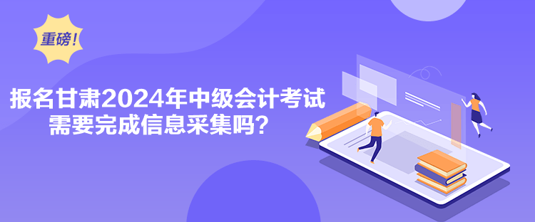 報名甘肅2024年中級會計考試需要完成信息采集嗎？