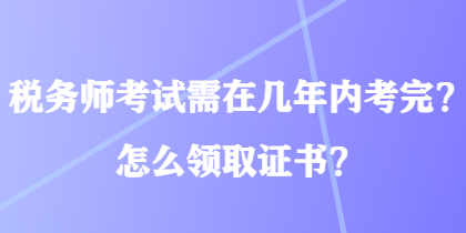 稅務(wù)師考試需在幾年內(nèi)考完？怎么領(lǐng)取證書(shū)？