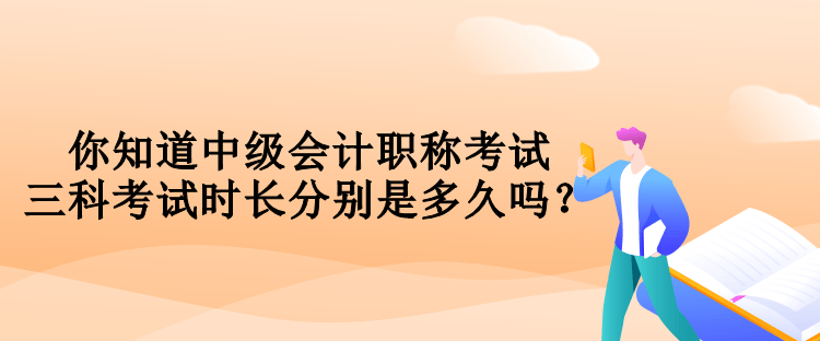 你知道中級會計職稱考試三科考試時長分別是多久嗎？