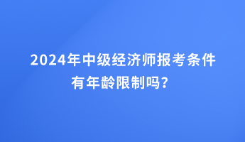 2024年中級(jí)經(jīng)濟(jì)師報(bào)考條件有年齡限制嗎？