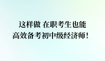 這樣做 在職考生也能高效備考初中級經(jīng)濟(jì)師！