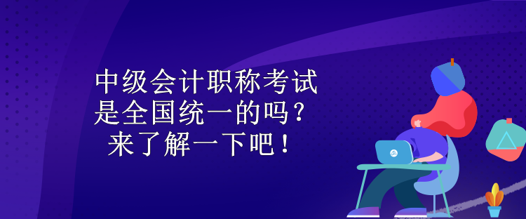 中級(jí)會(huì)計(jì)職稱考試是全國統(tǒng)一的嗎？來了解一下吧！