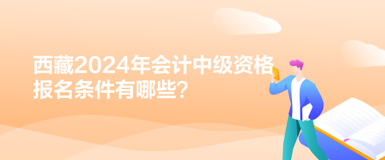 西藏2024年會(huì)計(jì)中級(jí)資格報(bào)名條件有哪些？