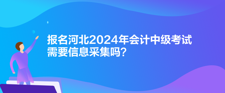 報(bào)名河北2024年會(huì)計(jì)中級(jí)考試需要信息采集嗎？