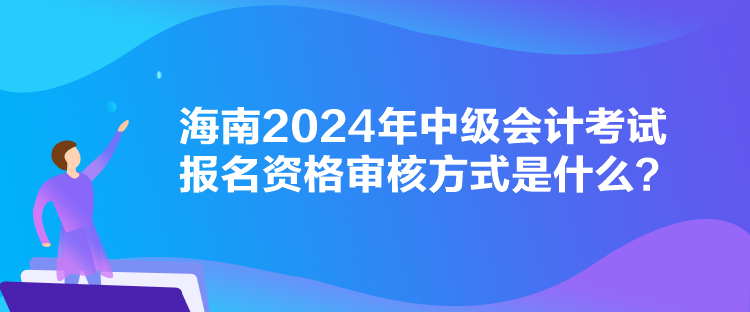 海南2024年中級(jí)會(huì)計(jì)考試報(bào)名資格審核方式是什么？