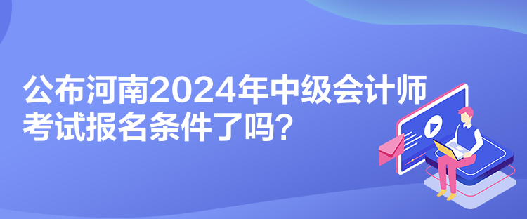 公布河南2024年中級(jí)會(huì)計(jì)師考試報(bào)名條件了嗎？