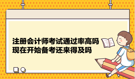 注冊會計師考試通過率高嗎？現(xiàn)在開始備考還來得及嗎？