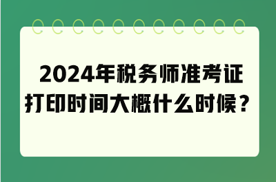 2024年稅務(wù)師準考證打印時間大概什么時候？