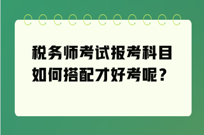 稅務(wù)師考試報考科目如何搭配才好考呢？