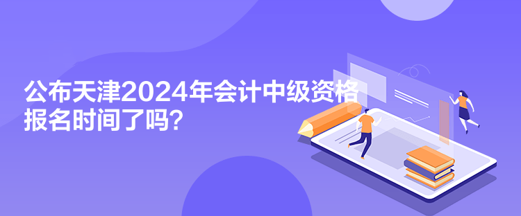 公布天津2024年會(huì)計(jì)中級(jí)資格報(bào)名時(shí)間了嗎？