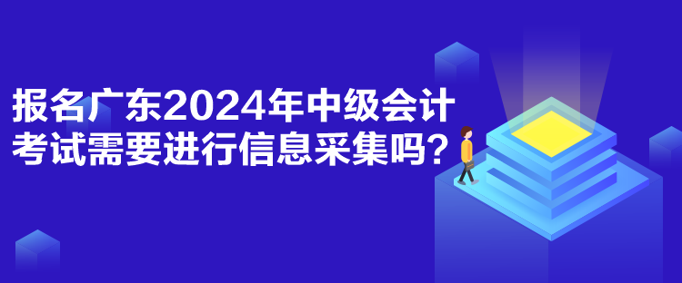 報名廣東2024年中級會計考試需要進(jìn)行信息采集嗎？