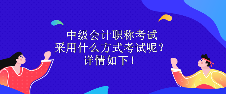 中級(jí)會(huì)計(jì)職稱考試采用什么方式考試呢？詳情如下！