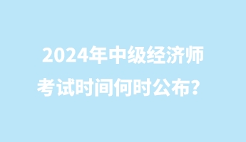 2024年中級經(jīng)濟師考試時間何時公布？