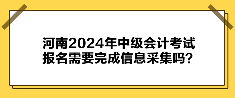  河南2024年中級(jí)會(huì)計(jì)考試報(bào)名需要完成信息采集嗎？