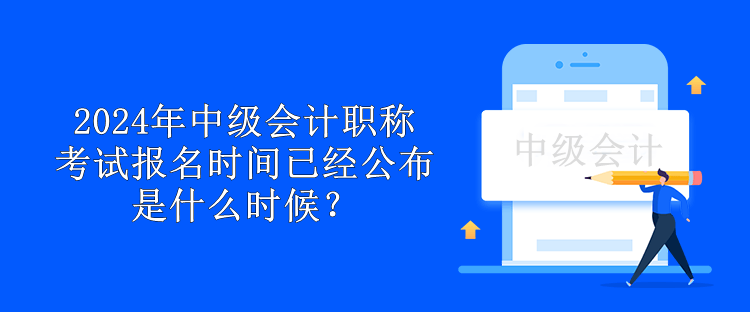 2024年中級(jí)會(huì)計(jì)職稱考試報(bào)名時(shí)間已經(jīng)公布 是什么時(shí)候？