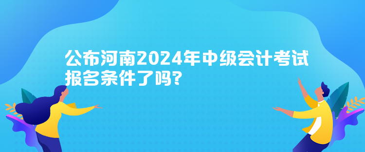 公布河南2024年中級(jí)會(huì)計(jì)考試報(bào)名條件了嗎？