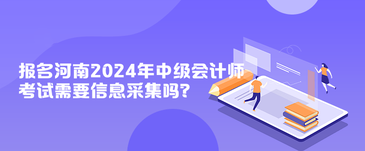 報(bào)名河南2024年中級(jí)會(huì)計(jì)師考試需要信息采集嗎？