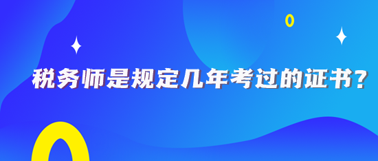 稅務師規(guī)定幾年考過的證書