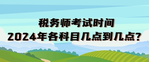 稅務(wù)師考試時(shí)間2024年各科目幾點(diǎn)到幾點(diǎn)？