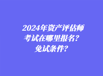 2024年資產(chǎn)評(píng)估師考試在哪里報(bào)名？免試條件？