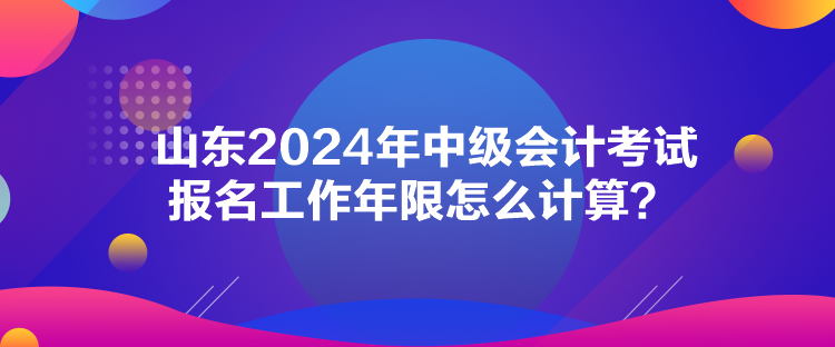 山東2024年中級(jí)會(huì)計(jì)考試報(bào)名工作年限怎么計(jì)算？