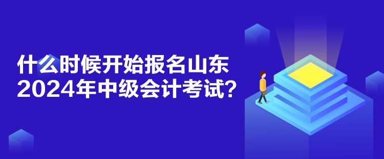 什么時候開始報名山東2024年中級會計考試？